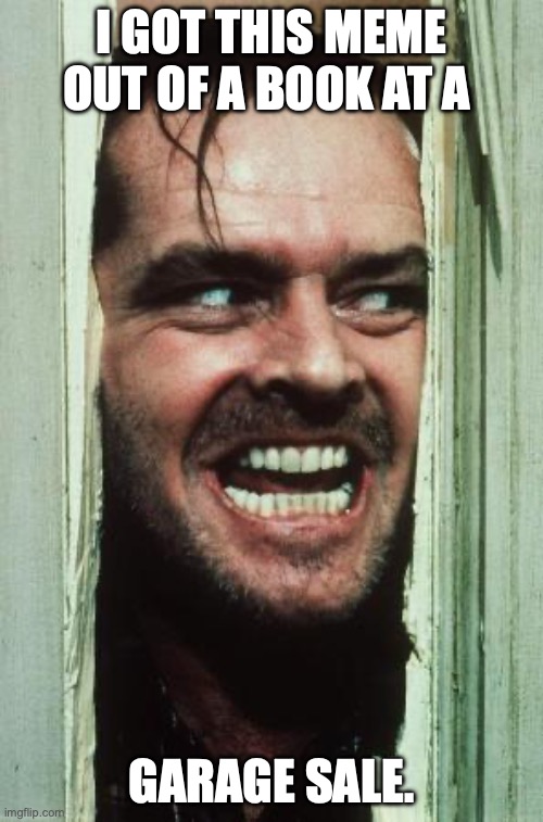 Here's Johnny Meme | I GOT THIS MEME OUT OF A BOOK AT A; GARAGE SALE. | image tagged in memes,here's johnny | made w/ Imgflip meme maker