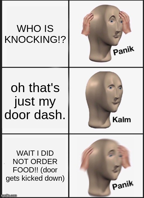 oh no | WHO IS KNOCKING!? oh that's just my door dash. WAIT I DID NOT ORDER FOOD!! (door gets kicked down) | image tagged in memes,panik kalm panik | made w/ Imgflip meme maker