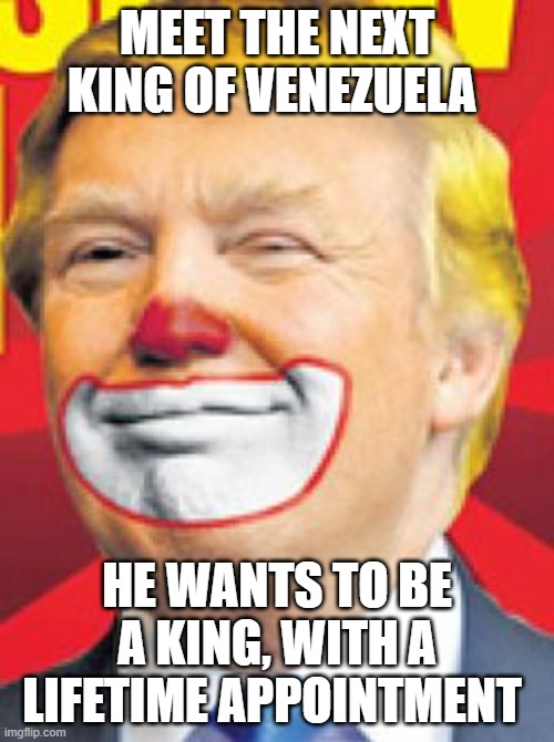 clown | MEET THE NEXT KING OF VENEZUELA; HE WANTS TO BE A KING, WITH A LIFETIME APPOINTMENT | image tagged in donald trump the clown | made w/ Imgflip meme maker