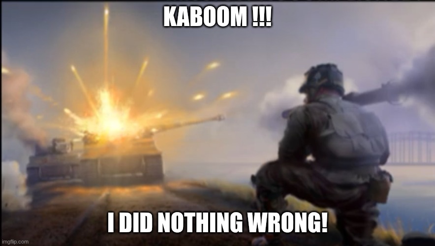 Ww2 soldier blowing up German tank | KABOOM !!! I DID NOTHING WRONG! | image tagged in ww2 soldier blowing up german tank | made w/ Imgflip meme maker