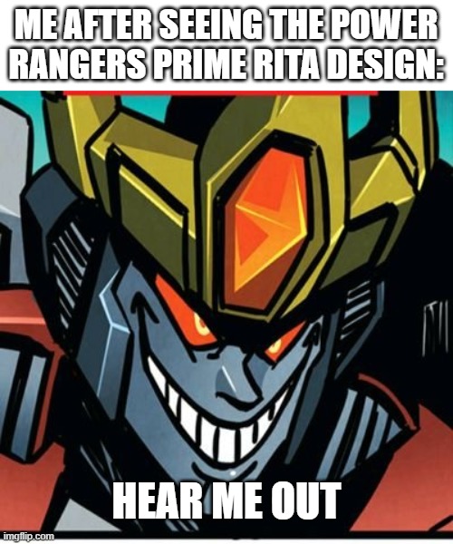 Power Rangers Prime Rita Meme | ME AFTER SEEING THE POWER RANGERS PRIME RITA DESIGN:; HEAR ME OUT | image tagged in transformers,power rangers,funny memes,starscream | made w/ Imgflip meme maker