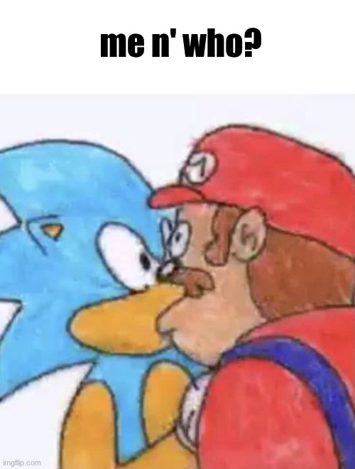 sonic and mario kissing | me n' who? | image tagged in sonic and mario kissing | made w/ Imgflip meme maker