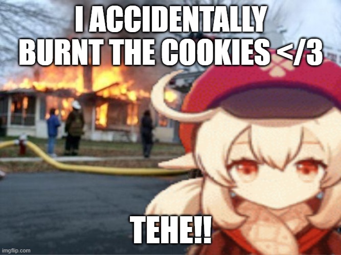 Klee Fire Meme | I ACCIDENTALLY BURNT THE COOKIES </3; TEHE!! | image tagged in klee fire meme | made w/ Imgflip meme maker