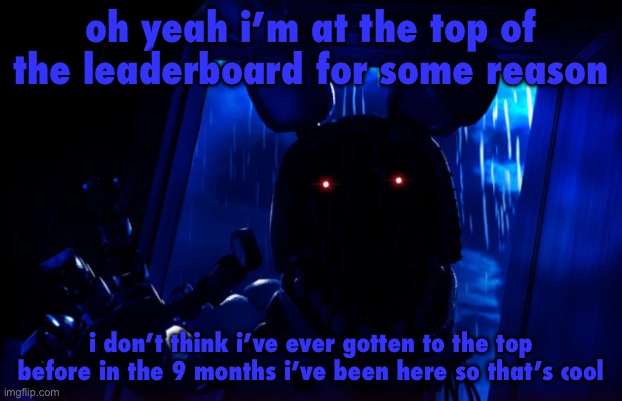 withered bonnie announcement template | oh yeah i’m at the top of the leaderboard for some reason; i don’t think i’ve ever gotten to the top before in the 9 months i’ve been here so that’s cool | image tagged in withered bonnie announcement template | made w/ Imgflip meme maker