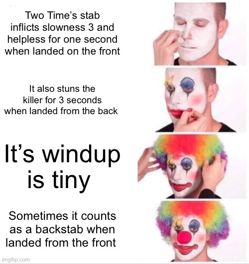 Clown Applying Makeup | Two Time’s stab inflicts slowness 3 and helpless for one second when landed on the front; It also stuns the killer for 3 seconds when landed from the back; It’s windup is tiny; Sometimes it counts as a backstab when landed from the front | image tagged in memes,clown applying makeup | made w/ Imgflip meme maker