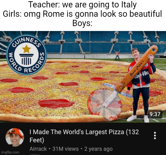 Teacher: we are going to Italy
Girls: omg Rome is gonna look so beautiful
Boys: | image tagged in airrack,youtube,pizza,italy,girls vs boys,boys | made w/ Imgflip meme maker