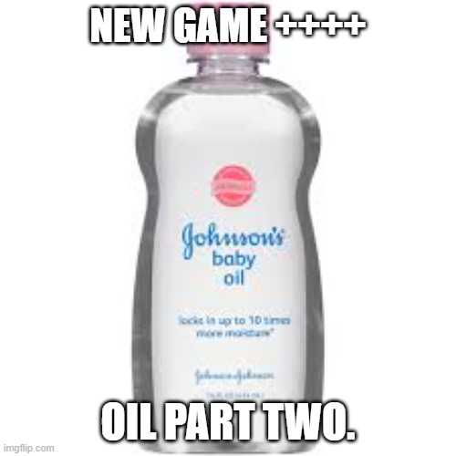 Baby Oil | NEW GAME ++++; OIL PART TWO. | image tagged in baby oil | made w/ Imgflip meme maker