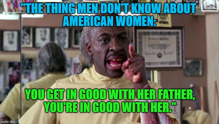 Eddie Murphy Coming to America | "THE THING MEN DON'T KNOW ABOUT 
AMERICAN WOMEN: YOU GET IN GOOD WITH HER FATHER,
YOU'RE IN GOOD WITH HER." | image tagged in eddie murphy coming to america | made w/ Imgflip meme maker