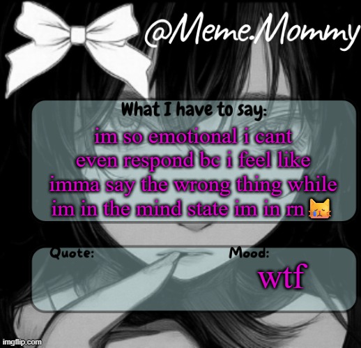 Meme.Mommy temp | im so emotional i cant even respond bc i feel like imma say the wrong thing while im in the mind state im in rn😿; wtf | image tagged in meme mommy temp | made w/ Imgflip meme maker