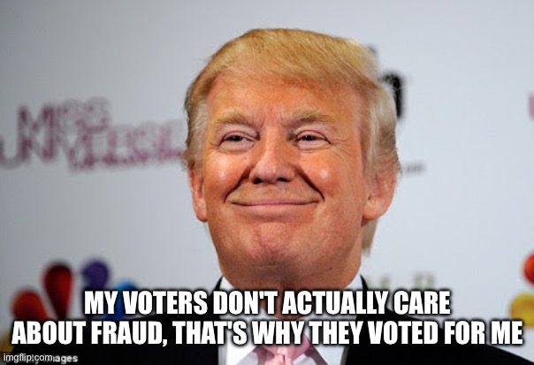 Donald trump approves | MY VOTERS DON'T ACTUALLY CARE ABOUT FRAUD, THAT'S WHY THEY VOTED FOR ME | image tagged in donald trump approves | made w/ Imgflip meme maker