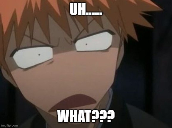 Ichigo what the f**k face | UH...... WHAT??? | image tagged in ichigo what the f k face | made w/ Imgflip meme maker