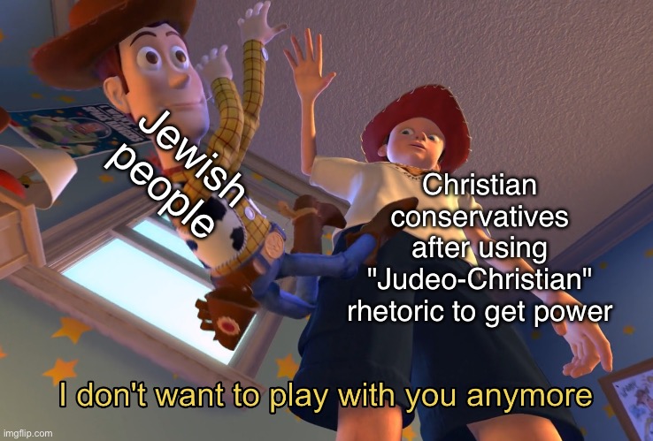 I don't want to play with you anymore | Christian conservatives after using "Judeo-Christian" rhetoric to get power Jewish people | image tagged in i don't want to play with you anymore | made w/ Imgflip meme maker
