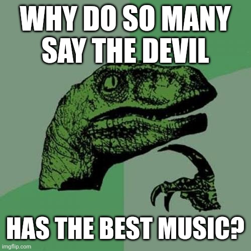 Can someone answer this for me? | WHY DO SO MANY
SAY THE DEVIL; HAS THE BEST MUSIC? | image tagged in memes,philosoraptor,devil,music,christian,satan | made w/ Imgflip meme maker