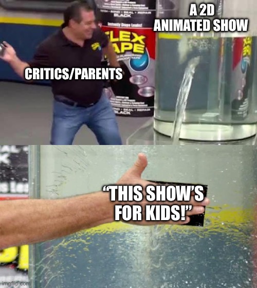 i hate whenever people say this shit -_- (took inspiration from another meme) | A 2D ANIMATED SHOW; CRITICS/PARENTS; “THIS SHOW’S FOR KIDS!” | image tagged in flex tape,animation,annoying | made w/ Imgflip meme maker