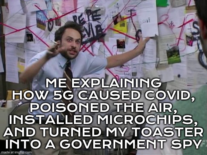Me trying to explain how 5G towers caused COVID, install microchips, and control our brains through Wi‑Fi signals | ME EXPLAINING HOW 5G CAUSED COVID, POISONED THE AIR, INSTALLED MICROCHIPS, AND TURNED MY TOASTER INTO A GOVERNMENT SPY | image tagged in charlie conspiracy always sunny in philidelphia,covid,conspiracy,5g,wifi,chips | made w/ Imgflip meme maker
