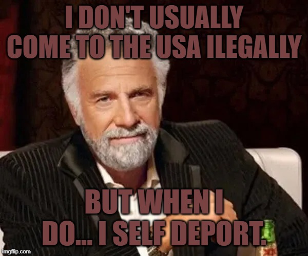 DISTINQUISHED GENTLEMAN | I DON'T USUALLY COME TO THE USA ILEGALLY; BUT WHEN I DO... I SELF DEPORT. | image tagged in distinquished gentleman,self deport,ilegal aliens | made w/ Imgflip meme maker