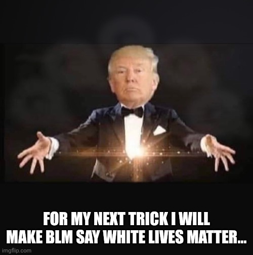 Magic Trump | FOR MY NEXT TRICK I WILL MAKE BLM SAY WHITE LIVES MATTER... | image tagged in magic trump | made w/ Imgflip meme maker