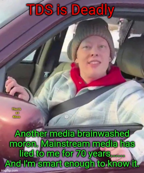TDS IS DEADLY MSM BRAINWASHING SERVICES | TDS is Deadly; Thoth  al  Khem; Another media brainwashed moron. Mainstream media has lied to me for 70 years...... And I'm smart enough to know it. | image tagged in msm lies,the enemy is who owns the media,they control your mind,quit being stupid,brainwashing through repetition | made w/ Imgflip meme maker