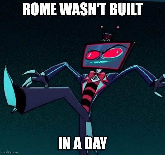 ROME WASN'T BUILT IN A DAY | ROME WASN'T BUILT; IN A DAY | image tagged in funny vox face | made w/ Imgflip meme maker