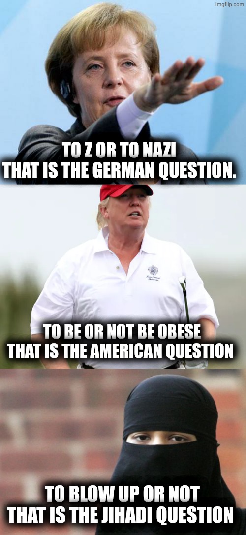 Shakespeare | TO Z OR TO NAZI
THAT IS THE GERMAN QUESTION. TO BE OR NOT BE OBESE
THAT IS THE AMERICAN QUESTION; TO BLOW UP OR NOT
THAT IS THE JIHADI QUESTION | image tagged in allahu akbar,nazi,american | made w/ Imgflip meme maker