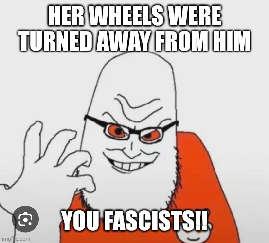 HER WHEELS WERE TURNED AWAY FROM HIM; YOU FASCISTS!! | made w/ Imgflip meme maker