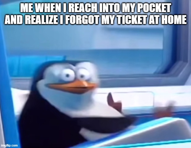 Uh oh | ME WHEN I REACH INTO MY POCKET AND REALIZE I FORGOT MY TICKET AT HOME | image tagged in uh oh | made w/ Imgflip meme maker