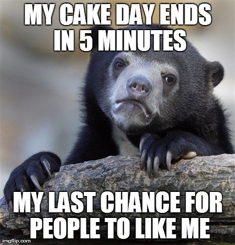 Confession Bear | MY CAKE DAY ENDS IN 5 MINUTES MY LAST CHANCE FOR PEOPLE TO LIKE ME | image tagged in memes,confession bear,AdviceAnimals | made w/ Imgflip meme maker