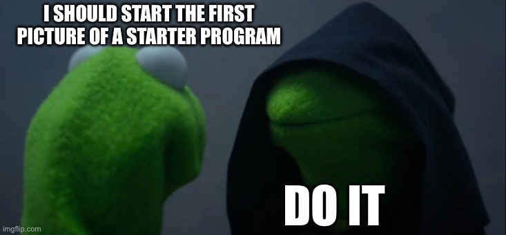 Evil Kermit Meme | I SHOULD START THE FIRST PICTURE OF A STARTER PROGRAM; DO IT | image tagged in memes,evil kermit | made w/ Imgflip meme maker