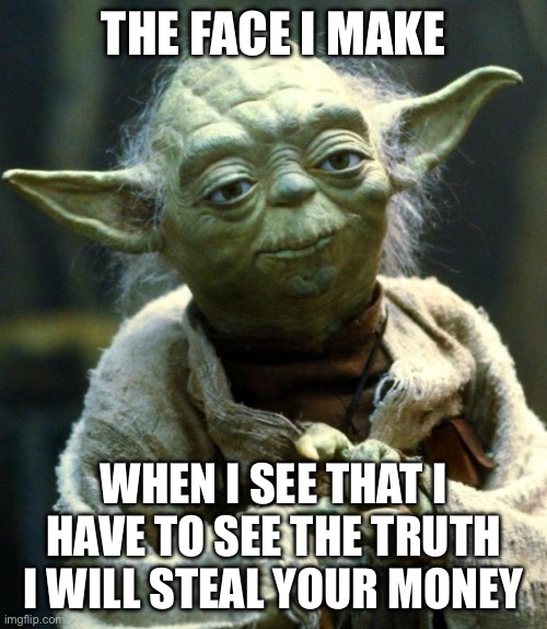 Star Wars Yoda Meme | THE FACE I MAKE; WHEN I SEE THAT I HAVE TO SEE THE TRUTH I WILL STEAL YOUR MONEY | image tagged in memes,star wars yoda | made w/ Imgflip meme maker