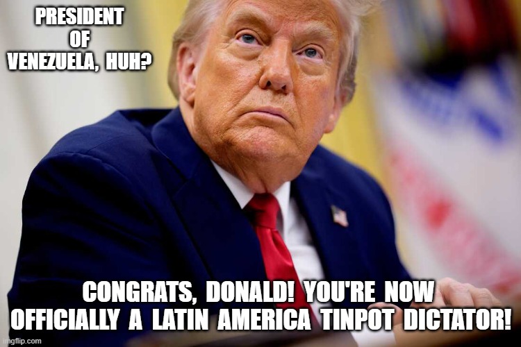 Tempest in a Tinpot | PRESIDENT  OF  VENEZUELA,  HUH? CONGRATS,  DONALD!  YOU'RE  NOW  OFFICIALLY  A  LATIN  AMERICA  TINPOT  DICTATOR! | made w/ Imgflip meme maker