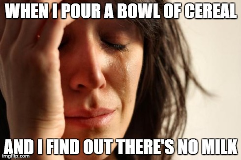 First World Problems Meme | WHEN I POUR A BOWL OF CEREAL AND I FIND OUT THERE'S NO MILK | image tagged in memes,first world problems | made w/ Imgflip meme maker