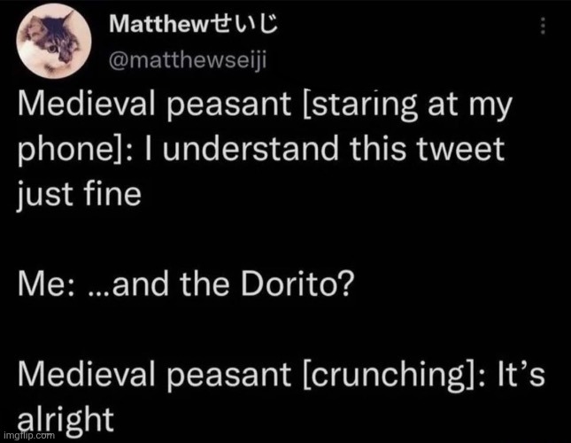 Medieval peasant [staring at my phone]: I understand this tweet just fine

Me: ...and the Dorito?

Medieval peasant [crunching]: It's alright | made w/ Imgflip meme maker