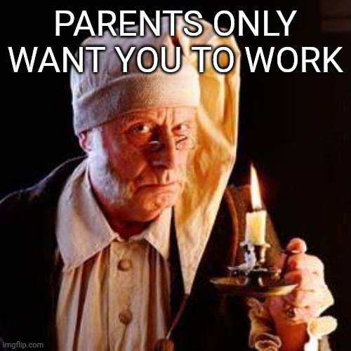 Scrooge | PARENTS ONLY WANT YOU TO WORK | image tagged in scrooge | made w/ Imgflip meme maker