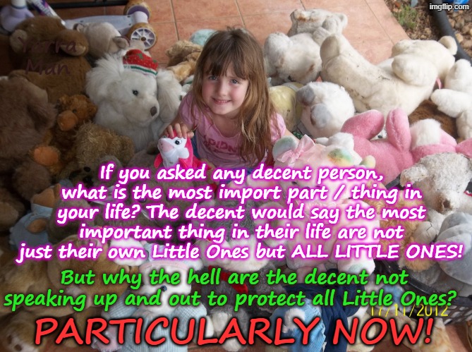 What REALLY IS the most important part / thing in your life? | Yarra Man; If you asked any decent person, what is the most import part / thing in your life? The decent would say the most important thing in their life are not just their own Little Ones but ALL LITTLE ONES! But why the hell are the decent not speaking up and out to protect all Little Ones? PARTICULARLY NOW! | image tagged in self gratification by proxy,woke virtue signalling,united kingdom,european islamic union,minnesota illinois,australia | made w/ Imgflip meme maker