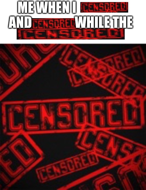 CENSORED | ME WHEN I                     AND                 WHILE THE | image tagged in censored | made w/ Imgflip meme maker