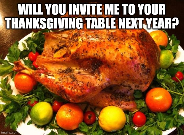 Roasted turkey | WILL YOU INVITE ME TO YOUR THANKSGIVING TABLE NEXT YEAR? | image tagged in roasted turkey | made w/ Imgflip meme maker