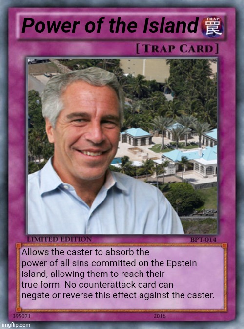 Power of the Island trap card | Power of the Island; Allows the caster to absorb the power of all sins committed on the Epstein island, allowing them to reach their true form. No counterattack card can negate or reverse this effect against the caster. | image tagged in trap card | made w/ Imgflip meme maker