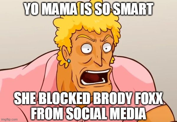 The smart way to block an empty shell of his former self | YO MAMA IS SO SMART; SHE BLOCKED BRODY FOXX
FROM SOCIAL MEDIA | image tagged in yo mama shock,yo mama,brody foxx,smart,liberals,social justice warrior | made w/ Imgflip meme maker