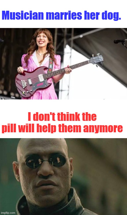 Musician marries her dog. I don't think the pill will help them anymore | image tagged in memes,matrix morpheus | made w/ Imgflip meme maker