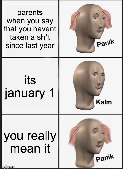 imagine that | parents when you say that you havent taken a sh*t since last year; its january 1; you really mean it | image tagged in memes,panik kalm panik,shit | made w/ Imgflip meme maker