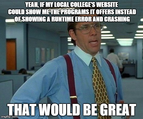 That Would Be Great Meme | YEAH, IF MY LOCAL COLLEGE'S WEBSITE COULD SHOW ME THE PROGRAMS IT OFFERS INSTEAD OF SHOWING A RUNTIME ERROR AND CRASHING THAT WOULD BE GREAT | image tagged in memes,that would be great | made w/ Imgflip meme maker