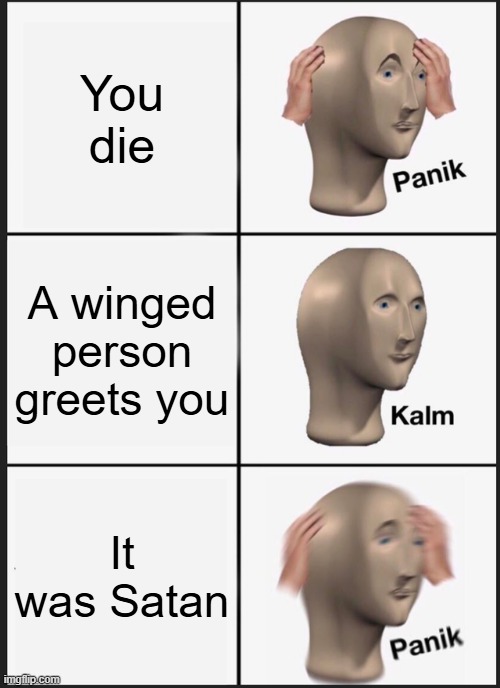 death | You die; A winged person greets you; It was Satan | image tagged in memes,panik kalm panik | made w/ Imgflip meme maker