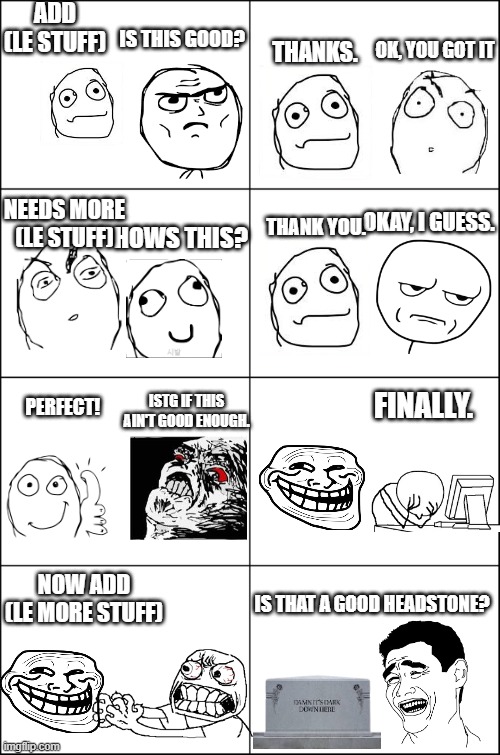 Me in Creative Media | ADD (LE STUFF); THANKS. IS THIS GOOD? OK, YOU GOT IT; NEEDS MORE (LE STUFF); OKAY, I GUESS. THANK YOU. HOWS THIS? ISTG IF THIS AIN'T GOOD ENOUGH. FINALLY. PERFECT! NOW ADD (LE MORE STUFF); IS THAT A GOOD HEADSTONE? | image tagged in eight panel rage comic maker | made w/ Imgflip meme maker