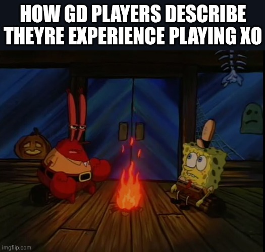 Mr. Krabs campfire | HOW GD PLAYERS DESCRIBE THEYRE EXPERIENCE PLAYING XO | image tagged in mr krabs campfire | made w/ Imgflip meme maker