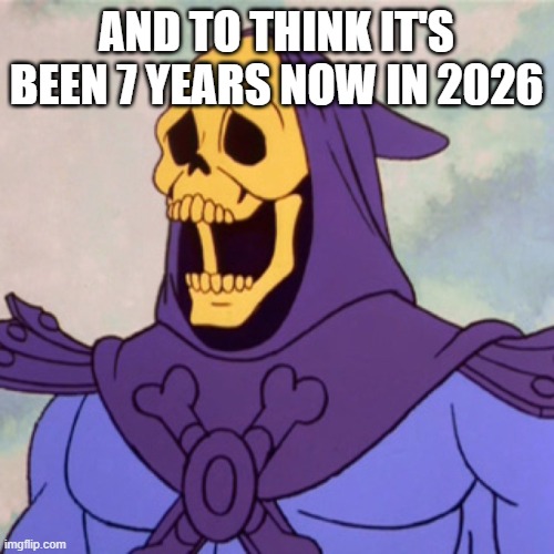 Skeletor Surprised | AND TO THINK IT'S BEEN 7 YEARS NOW IN 2026 | image tagged in skeletor surprised | made w/ Imgflip meme maker