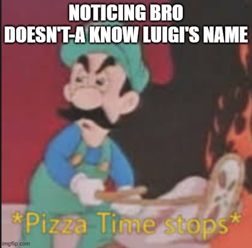 Pizza Time Stops | NOTICING BRO DOESN'T-A KNOW LUIGI'S NAME | image tagged in pizza time stops | made w/ Imgflip meme maker