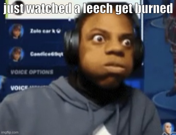 speed blowing | just watched a leech get burned | image tagged in speed blowing | made w/ Imgflip meme maker