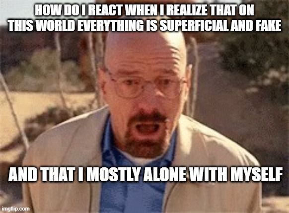 But i have God... and i have Jesus | HOW DO I REACT WHEN I REALIZE THAT ON THIS WORLD EVERYTHING IS SUPERFICIAL AND FAKE; AND THAT I MOSTLY ALONE WITH MYSELF | image tagged in walter white | made w/ Imgflip meme maker