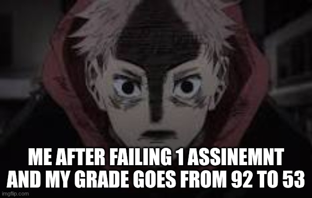 relatiable | ME AFTER FAILING 1 ASSINEMNT AND MY GRADE GOES FROM 92 TO 53 | image tagged in relatibale | made w/ Imgflip meme maker