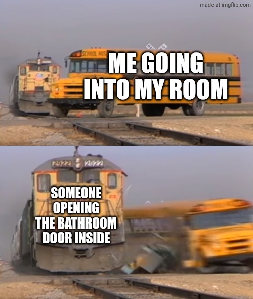 When someone in the bathroom doesn't know when you're behind the door | ME GOING INTO MY ROOM; SOMEONE OPENING THE BATHROOM DOOR INSIDE | image tagged in a train hitting a school bus,relatable | made w/ Imgflip meme maker